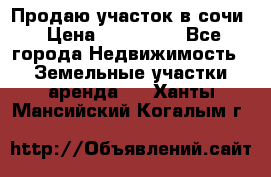 Продаю участок в сочи › Цена ­ 700 000 - Все города Недвижимость » Земельные участки аренда   . Ханты-Мансийский,Когалым г.